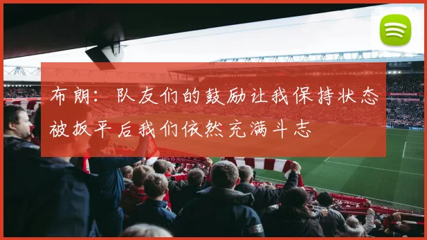 布朗：队友们的鼓励让我保持状态被扳平后我们依然充满斗志