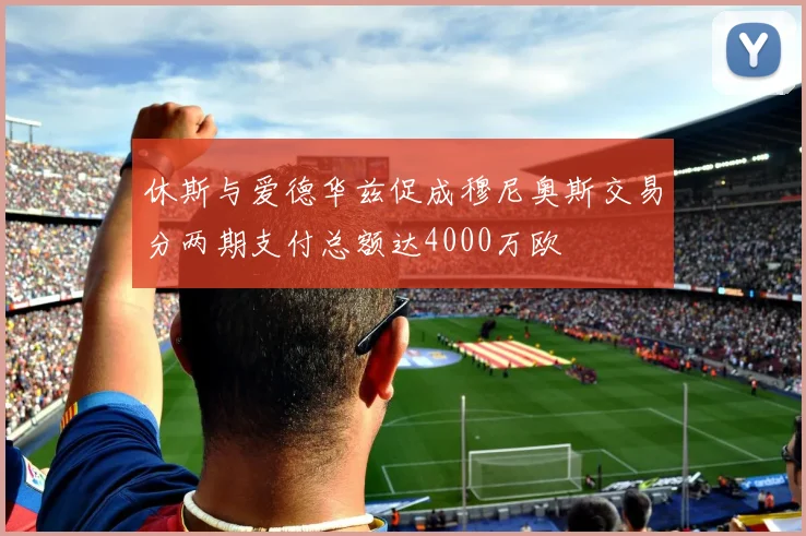休斯与爱德华兹促成穆尼奥斯交易分两期支付总额达4000万欧