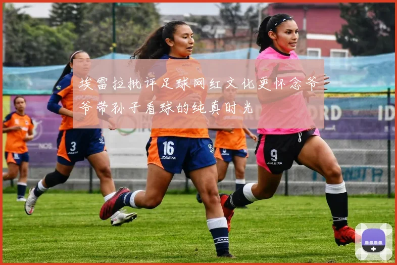 埃雷拉批评足球网红文化更怀念爷爷带孙子看球的纯真时光