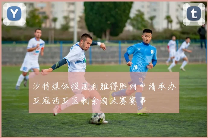 沙特媒体报道利雅得胜利申请承办亚冠西亚区剩余淘汰赛赛事