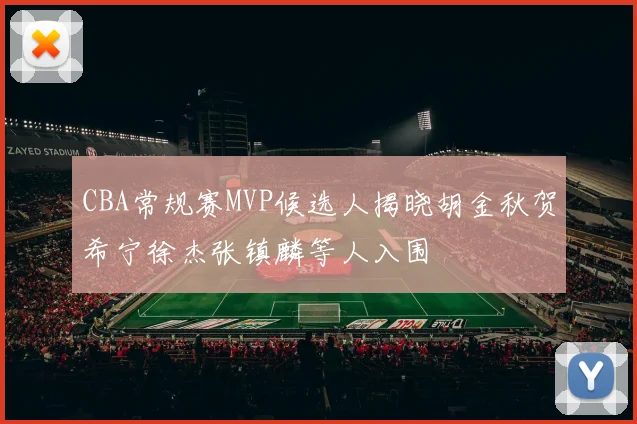 CBA常规赛MVP候选人揭晓胡金秋贺希宁徐杰张镇麟等人入围