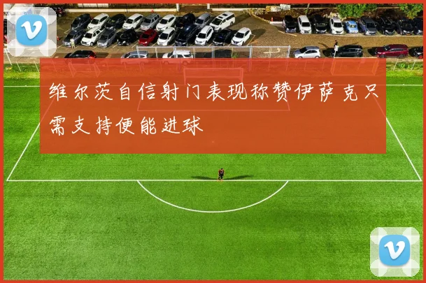 维尔茨自信射门表现称赞伊萨克只需支持便能进球