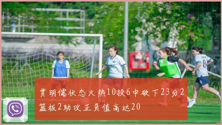 贾明儒状态火热10投6中砍下23分2篮板2助攻正负值高达20