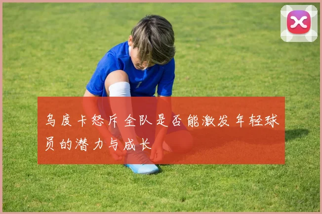 乌度卡怒斥全队是否能激发年轻球员的潜力与成长