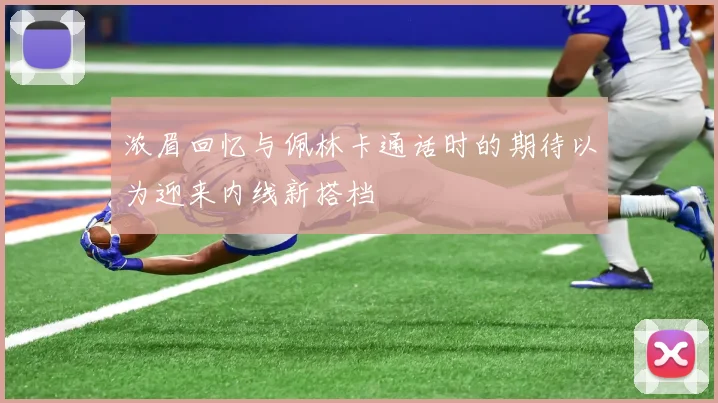 浓眉回忆与佩林卡通话时的期待以为迎来内线新搭档