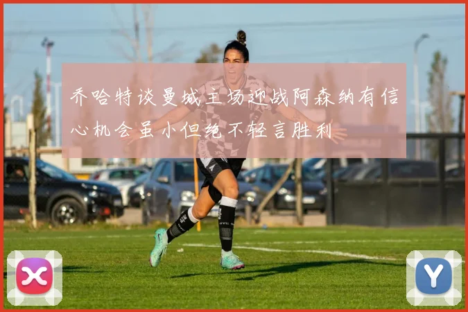 乔哈特谈曼城主场迎战阿森纳有信心机会虽小但绝不轻言胜利