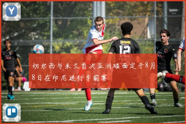 切尔西与米兰首次亚洲碰面定于8月8日在印尼进行季前赛
