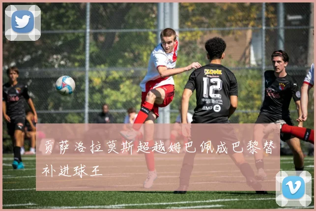 贡萨洛拉莫斯超越姆巴佩成巴黎替补进球王