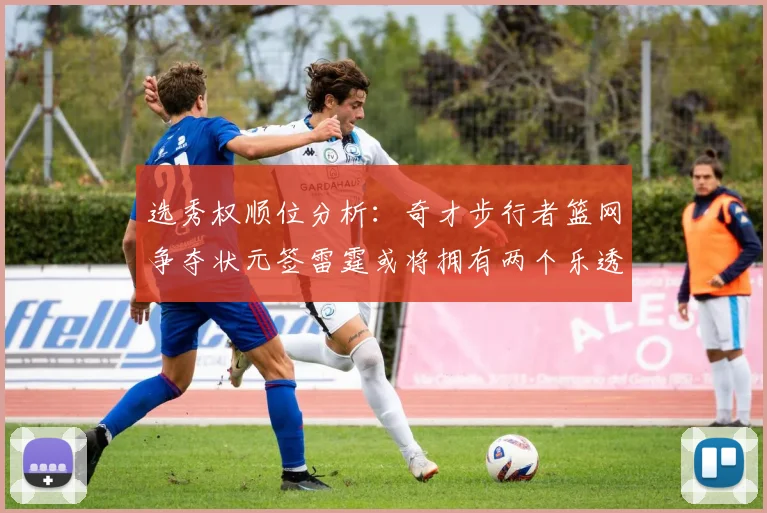 选秀权顺位分析：奇才步行者篮网争夺状元签雷霆或将拥有两个乐透签
