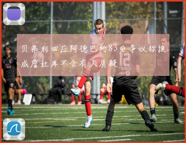 贝弗利回应阿德巴约83分争议称换成詹杜库不会有人质疑