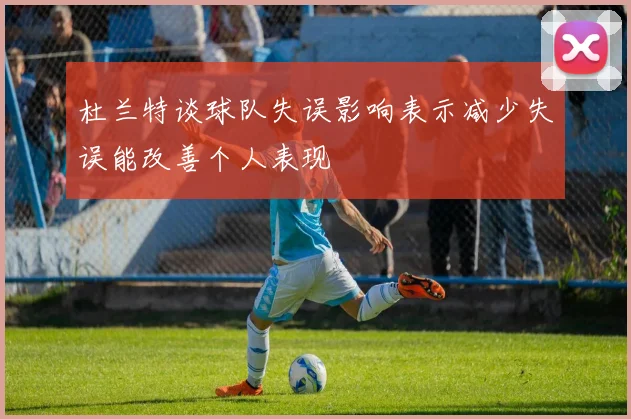 杜兰特谈球队失误影响表示减少失误能改善个人表现