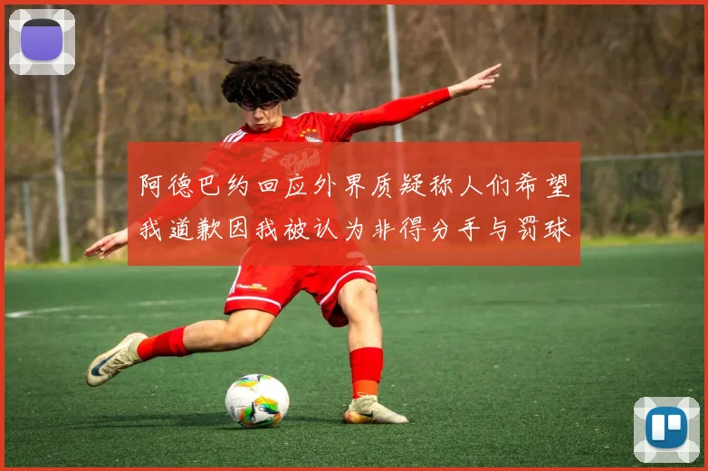 阿德巴约回应外界质疑称人们希望我道歉因我被认为非得分手与罚球太多