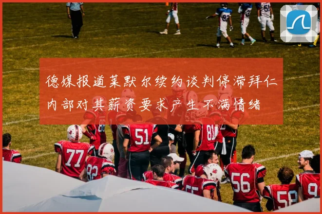 德媒报道莱默尔续约谈判停滞拜仁内部对其薪资要求产生不满情绪