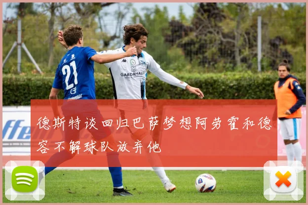 德斯特谈回归巴萨梦想阿劳霍和德容不解球队放弃他